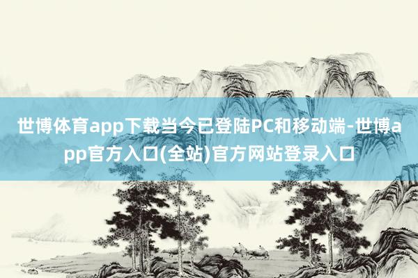 世博体育app下载当今已登陆PC和移动端-世博app官方入口(全站)官方网站登录入口