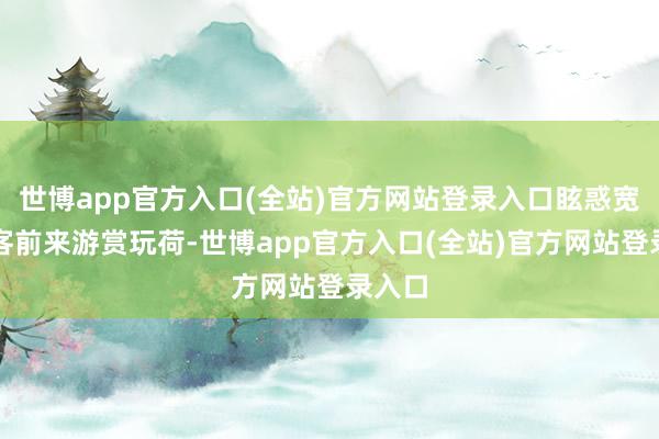 世博app官方入口(全站)官方网站登录入口眩惑宽广旅客前来游赏玩荷-世博app官方入口(全站)官方网站登录入口