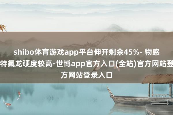 shibo体育游戏app平台伸开剩余45%- 物感性能:特氟龙硬度较高-世博app官方入口(全站)官方网站登录入口