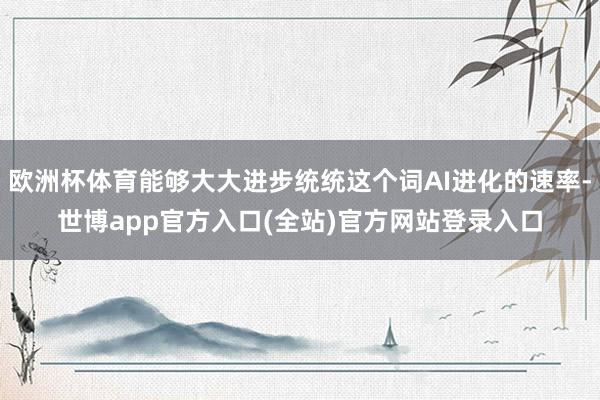 欧洲杯体育能够大大进步统统这个词AI进化的速率-世博app官方入口(全站)官方网站登录入口