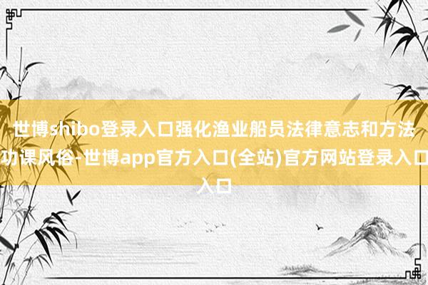 世博shibo登录入口强化渔业船员法律意志和方法功课风俗-世博app官方入口(全站)官方网站登录入口