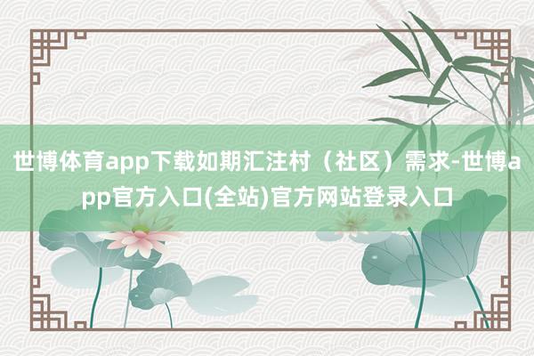 世博体育app下载如期汇注村(社区)需求-世博app官方入口(全站)官方网站登录入口