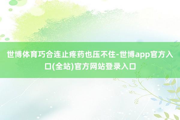 世博体育巧合连止疼药也压不住-世博app官方入口(全站)官方网站登录入口