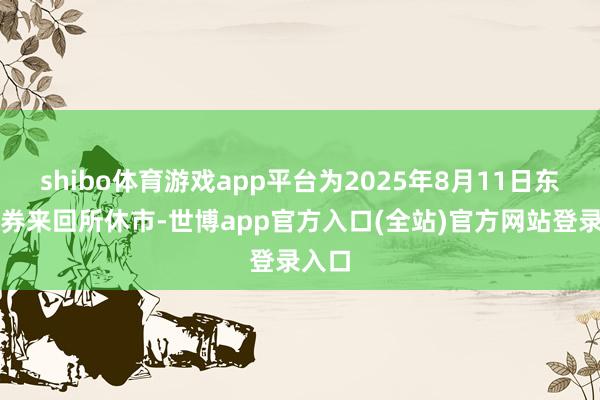shibo体育游戏app平台为2025年8月11日东京证券来回所休市-世博app官方入口(全站)官方网站登录入口