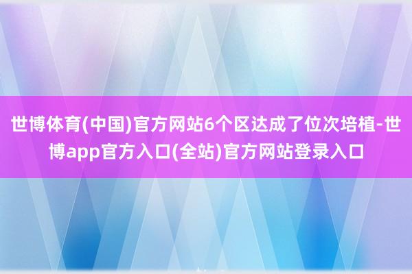 世博体育(中国)官方网站6个区达成了位次培植-世博app官方入口(全站)官方网站登录入口