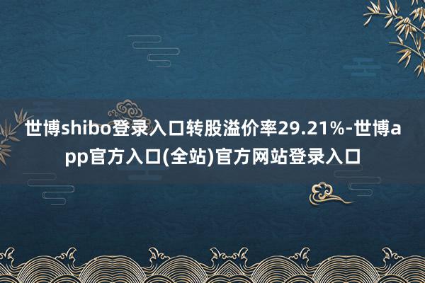 世博shibo登录入口转股溢价率29.21%-世博app官方入口(全站)官方网站登录入口