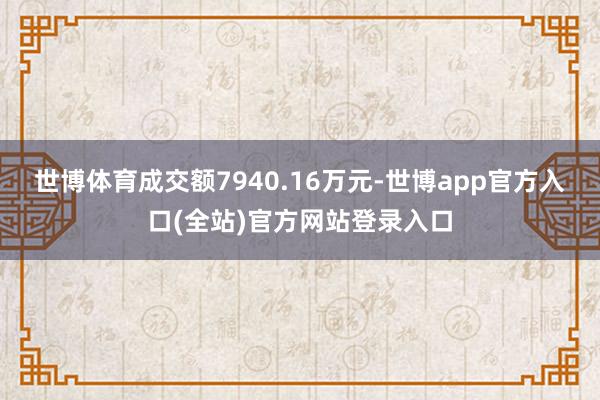 世博体育成交额7940.16万元-世博app官方入口(全站)官方网站登录入口