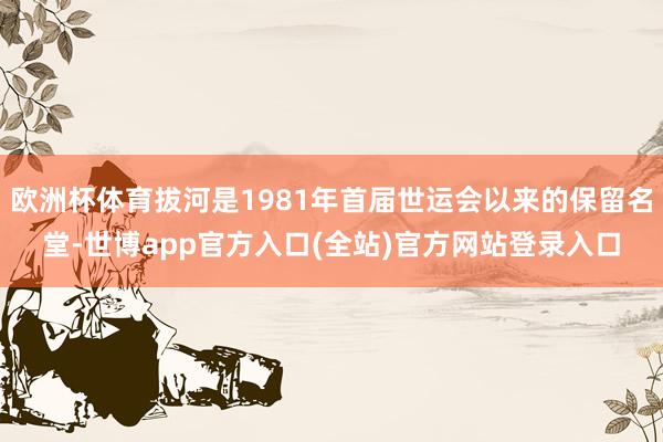 欧洲杯体育拔河是1981年首届世运会以来的保留名堂-世博app官方入口(全站)官方网站登录入口