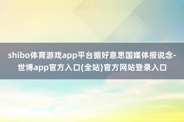 shibo体育游戏app平台据好意思国媒体报说念-世博app官方入口(全站)官方网站登录入口