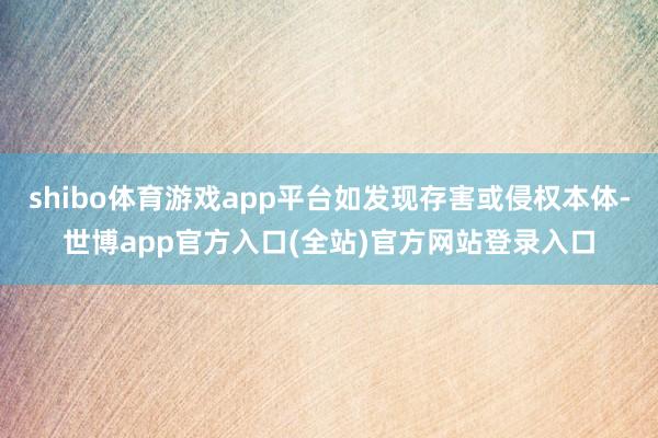 shibo体育游戏app平台如发现存害或侵权本体-世博app官方入口(全站)官方网站登录入口
