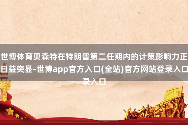 世博体育贝森特在特朗普第二任期内的计策影响力正日益突显-世博app官方入口(全站)官方网站登录入口