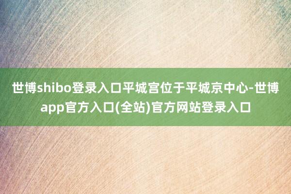 世博shibo登录入口平城宫位于平城京中心-世博app官方入口(全站)官方网站登录入口
