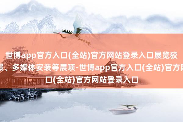 世博app官方入口(全站)官方网站登录入口展览狡计了历史场景、多媒体安装等展项-世博app官方入口(全站)官方网站登录入口