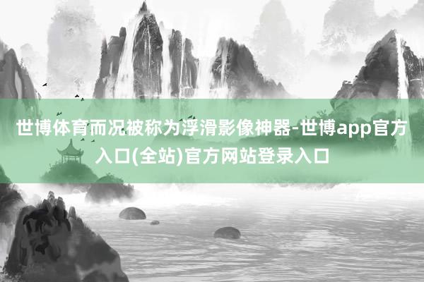 世博体育而况被称为浮滑影像神器-世博app官方入口(全站)官方网站登录入口