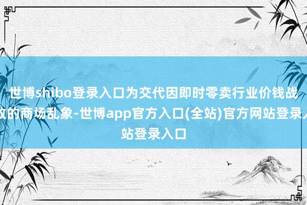 世博shibo登录入口为交代因即时零卖行业价钱战导致的商场乱象-世博app官方入口(全站)官方网站登录入口