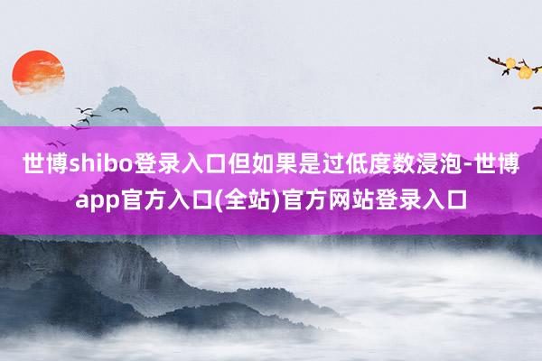 世博shibo登录入口但如果是过低度数浸泡-世博app官方入口(全站)官方网站登录入口