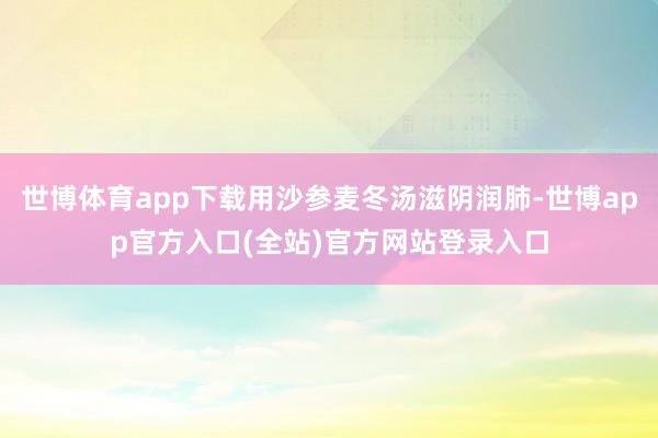 世博体育app下载用沙参麦冬汤滋阴润肺-世博app官方入口(全站)官方网站登录入口