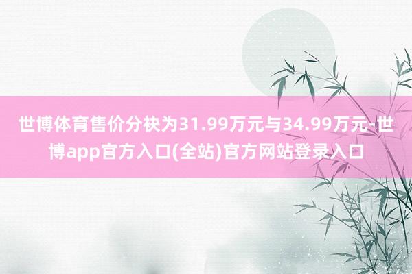 世博体育售价分袂为31.99万元与34.99万元-世博app官方入口(全站)官方网站登录入口