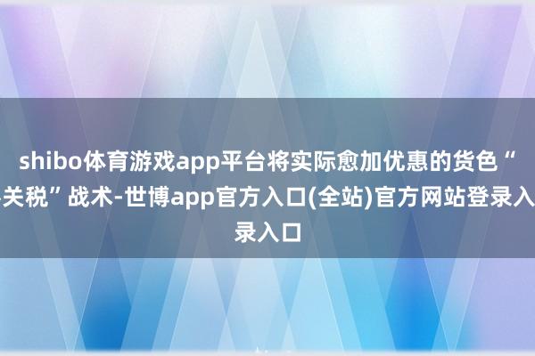 shibo体育游戏app平台将实际愈加优惠的货色“零关税”战术-世博app官方入口(全站)官方网站登录入口