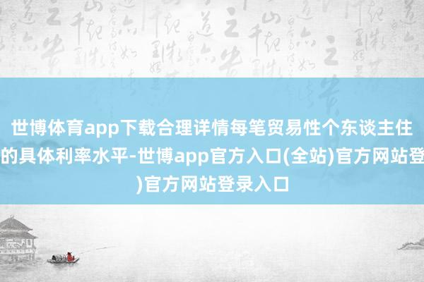 世博体育app下载合理详情每笔贸易性个东谈主住房贷款的具体利率水平-世博app官方入口(全站)官方网站登录入口
