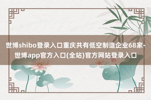 世博shibo登录入口重庆共有低空制造企业68家-世博app官方入口(全站)官方网站登录入口