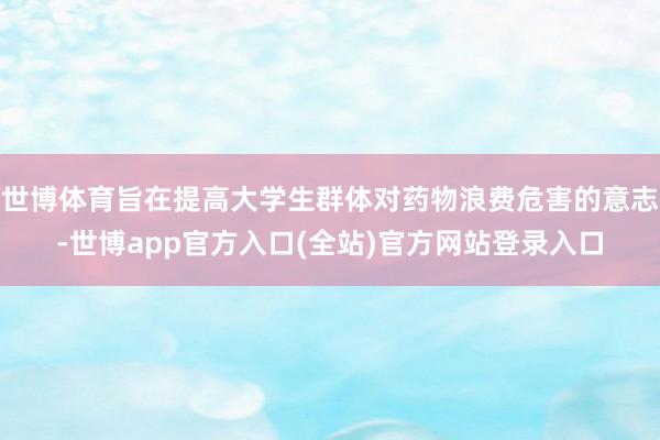 世博体育旨在提高大学生群体对药物浪费危害的意志-世博app官方入口(全站)官方网站登录入口