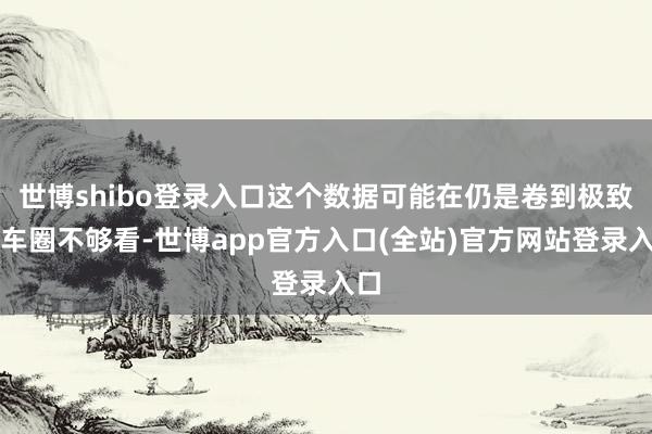 世博shibo登录入口这个数据可能在仍是卷到极致的车圈不够看-世博app官方入口(全站)官方网站登录入口