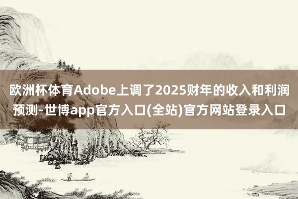 欧洲杯体育Adobe上调了2025财年的收入和利润预测-世博app官方入口(全站)官方网站登录入口