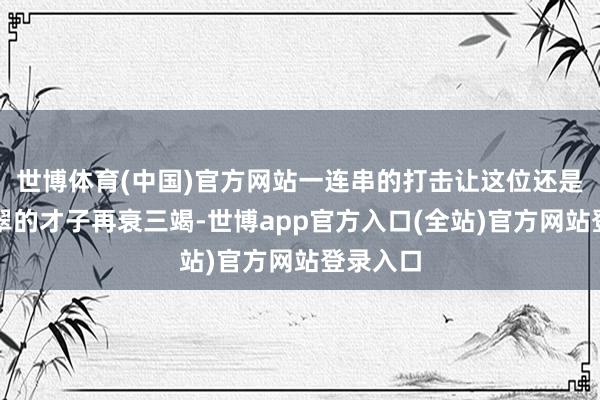 世博体育(中国)官方网站一连串的打击让这位还是茂盛清翠的才子再衰三竭-世博app官方入口(全站)官方网站登录入口