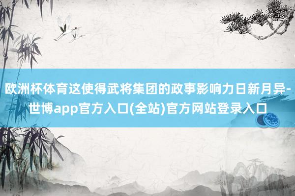 欧洲杯体育这使得武将集团的政事影响力日新月异-世博app官方入口(全站)官方网站登录入口