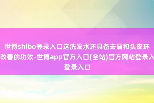 世博shibo登录入口这洗发水还具备去屑和头皮环境改善的功效-世博app官方入口(全站)官方网站登录入口