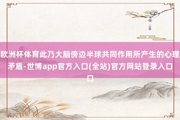 欧洲杯体育此乃大脑傍边半球共同作用所产生的心理矛盾-世博app官方入口(全站)官方网站登录入口