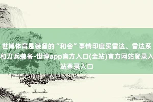 世博体育是装备的“和会”事情印度买雷达、雷达系统和刀兵装备-世博app官方入口(全站)官方网站登录入口