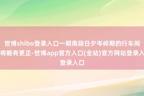 世博shibo登录入口一期南段日夕岑岭期的行车间隔将略有更正-世博app官方入口(全站)官方网站登录入口