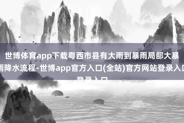 世博体育app下载粤西市县有大雨到暴雨局部大暴雨降水流程-世博app官方入口(全站)官方网站登录入口