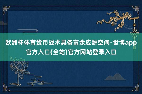 欧洲杯体育货币战术具备富余应酬空间-世博app官方入口(全站)官方网站登录入口