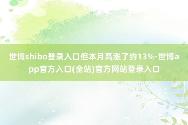 世博shibo登录入口但本月高涨了约13%-世博app官方入口(全站)官方网站登录入口