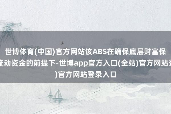 世博体育(中国)官方网站该ABS在确保底层财富保留富余流动资金的前提下-世博app官方入口(全站)官方网站登录入口