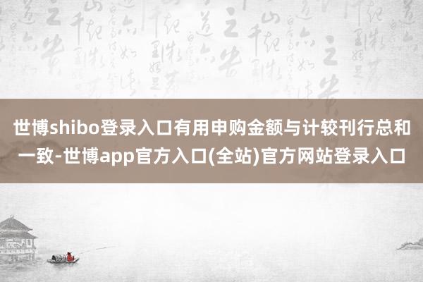 世博shibo登录入口有用申购金额与计较刊行总和一致-世博app官方入口(全站)官方网站登录入口