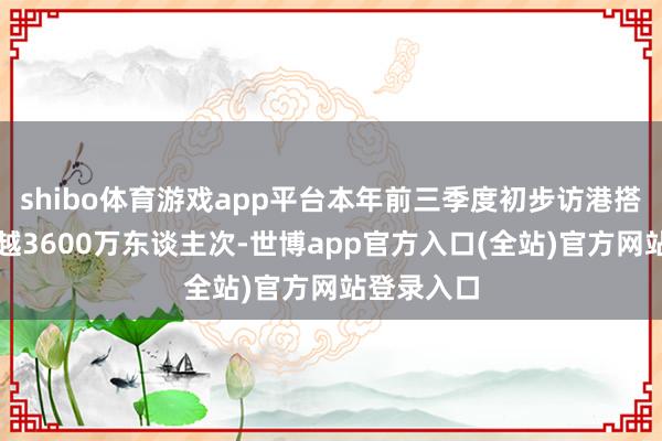 shibo体育游戏app平台本年前三季度初步访港搭客数字逾越3600万东谈主次-世博app官方入口(全站)官方网站登录入口