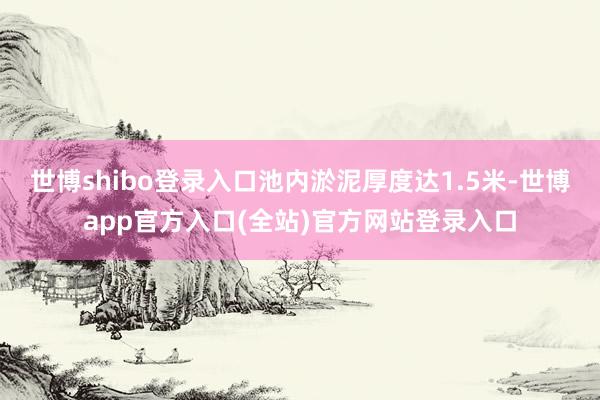 世博shibo登录入口池内淤泥厚度达1.5米-世博app官方入口(全站)官方网站登录入口