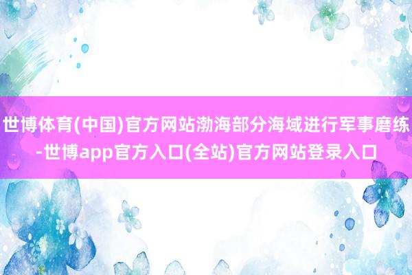 世博体育(中国)官方网站渤海部分海域进行军事磨练-世博app官方入口(全站)官方网站登录入口