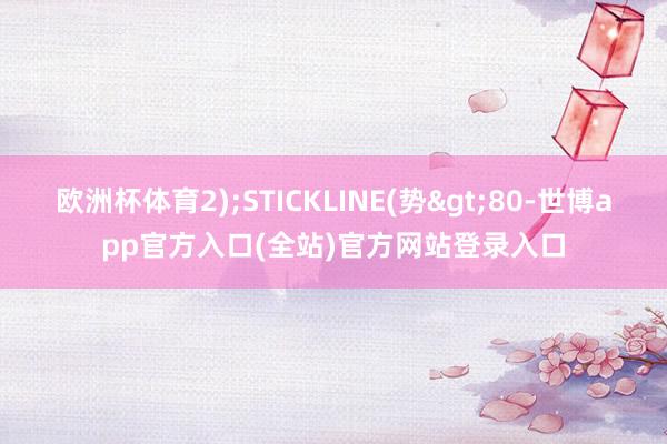 欧洲杯体育2);STICKLINE(势>80-世博app官方入口(全站)官方网站登录入口