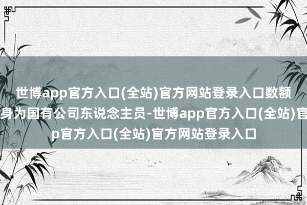 世博app官方入口(全站)官方网站登录入口数额绝顶精深；寇伟身为国有公司东说念主员-世博app官方入口(全站)官方网站登录入口