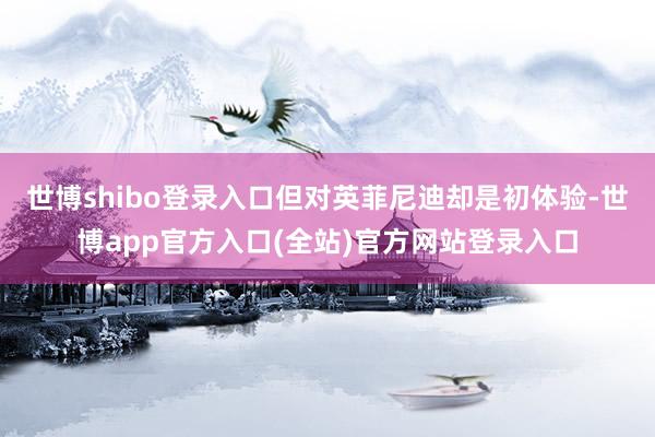 世博shibo登录入口但对英菲尼迪却是初体验-世博app官方入口(全站)官方网站登录入口
