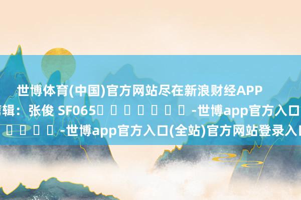 世博体育(中国)官方网站尽在新浪财经APP            						包袱剪辑：张俊 SF065							-世博app官方入口(全站)官方网站登录入口