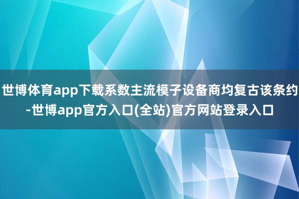 世博体育app下载系数主流模子设备商均复古该条约-世博app官方入口(全站)官方网站登录入口
