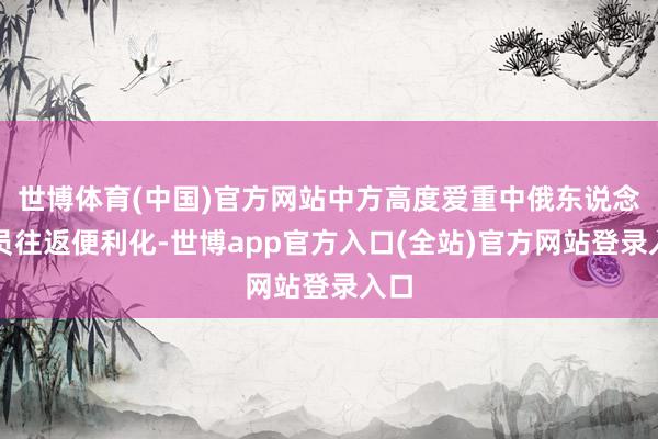 世博体育(中国)官方网站中方高度爱重中俄东说念主员往返便利化-世博app官方入口(全站)官方网站登录入口