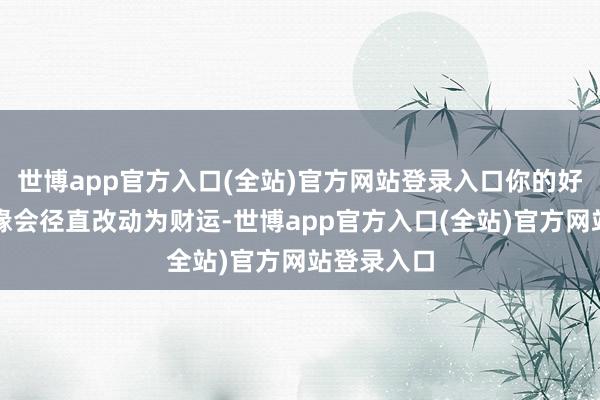 世博app官方入口(全站)官方网站登录入口你的好东说念主缘会径直改动为财运-世博app官方入口(全站)官方网站登录入口