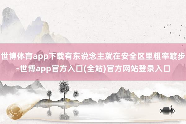 世博体育app下载有东说念主就在安全区里粗率踱步-世博app官方入口(全站)官方网站登录入口